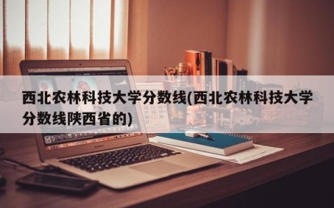 西北农林科技大学分数线(西北农林科技大学分数线陕西省的)