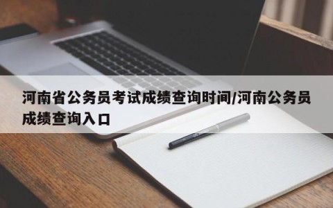 河南省公务员考试成绩查询时间/河南公务员成绩查询入口