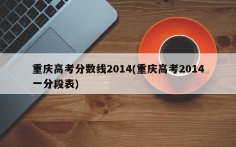 重庆高考分数线2014(重庆高考2014一分段表)