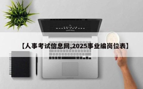 【人事考试信息网,2025事业编岗位表】